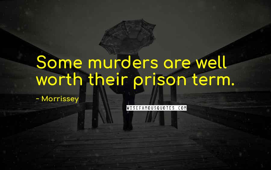 Morrissey Quotes: Some murders are well worth their prison term.