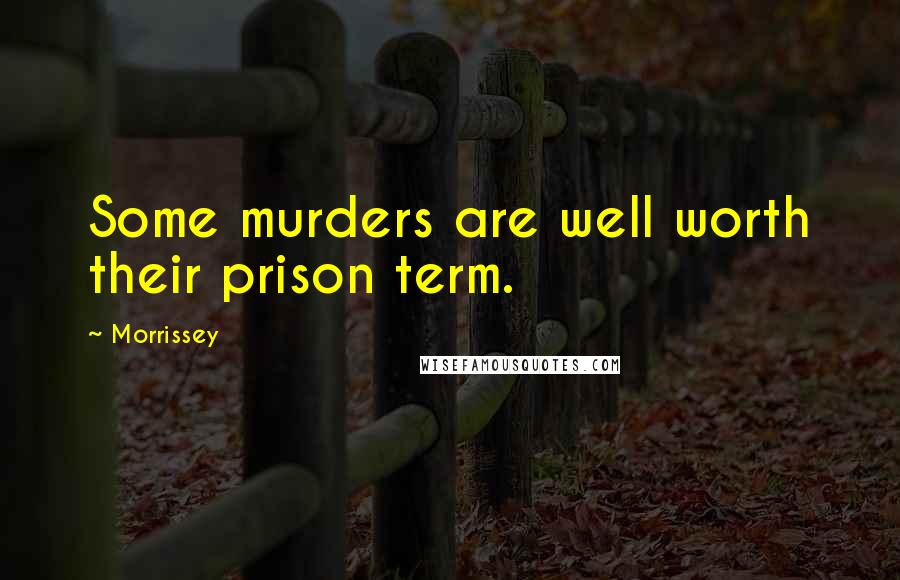 Morrissey Quotes: Some murders are well worth their prison term.