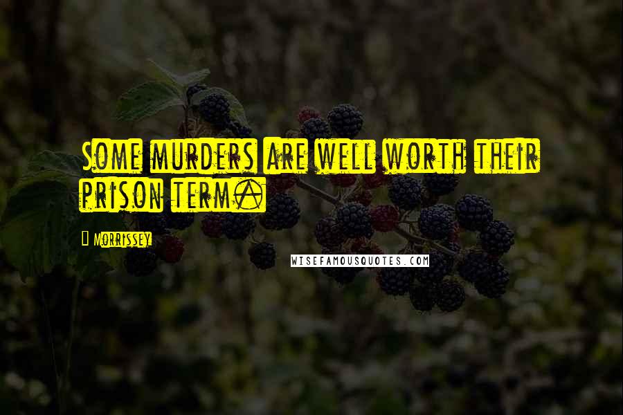 Morrissey Quotes: Some murders are well worth their prison term.
