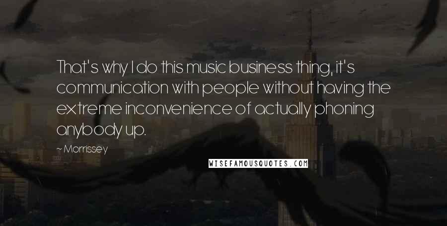 Morrissey Quotes: That's why I do this music business thing, it's communication with people without having the extreme inconvenience of actually phoning anybody up.