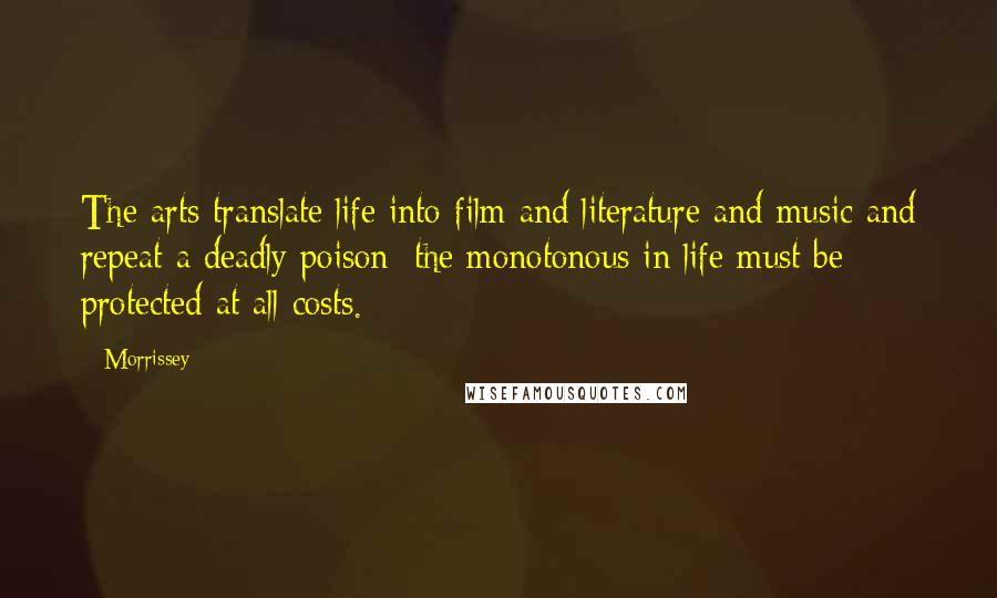 Morrissey Quotes: The arts translate life into film and literature and music and repeat a deadly poison: the monotonous in life must be protected at all costs.
