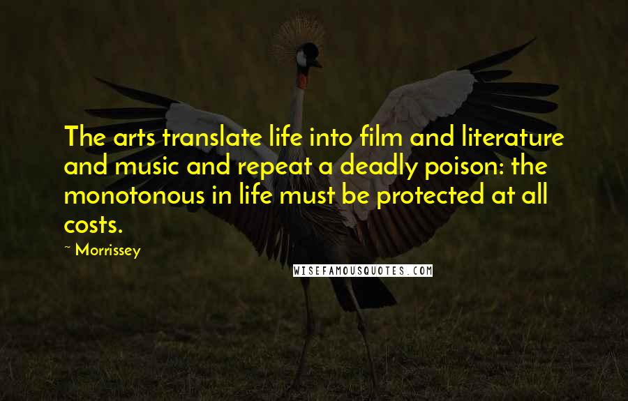 Morrissey Quotes: The arts translate life into film and literature and music and repeat a deadly poison: the monotonous in life must be protected at all costs.