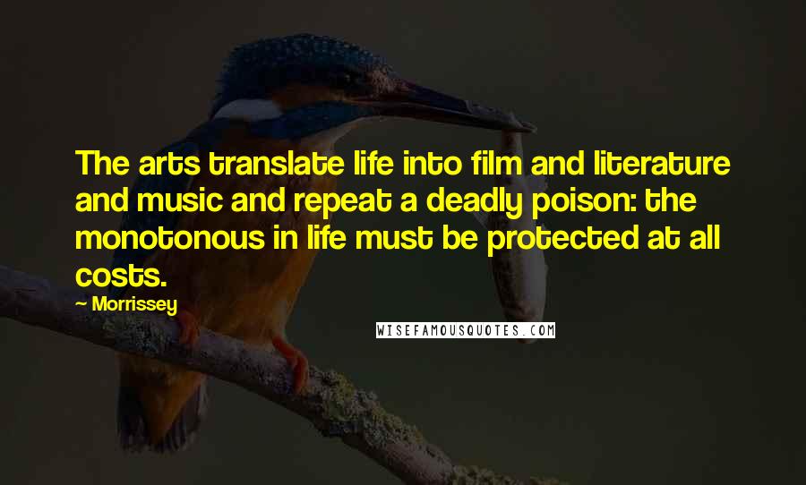 Morrissey Quotes: The arts translate life into film and literature and music and repeat a deadly poison: the monotonous in life must be protected at all costs.
