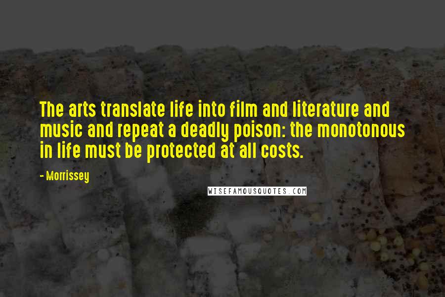 Morrissey Quotes: The arts translate life into film and literature and music and repeat a deadly poison: the monotonous in life must be protected at all costs.