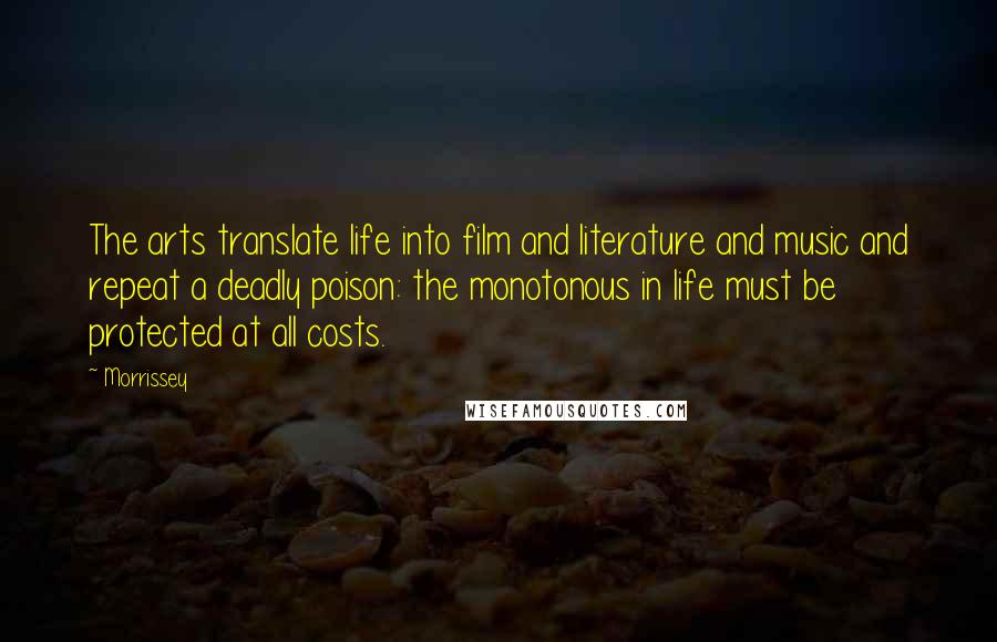 Morrissey Quotes: The arts translate life into film and literature and music and repeat a deadly poison: the monotonous in life must be protected at all costs.