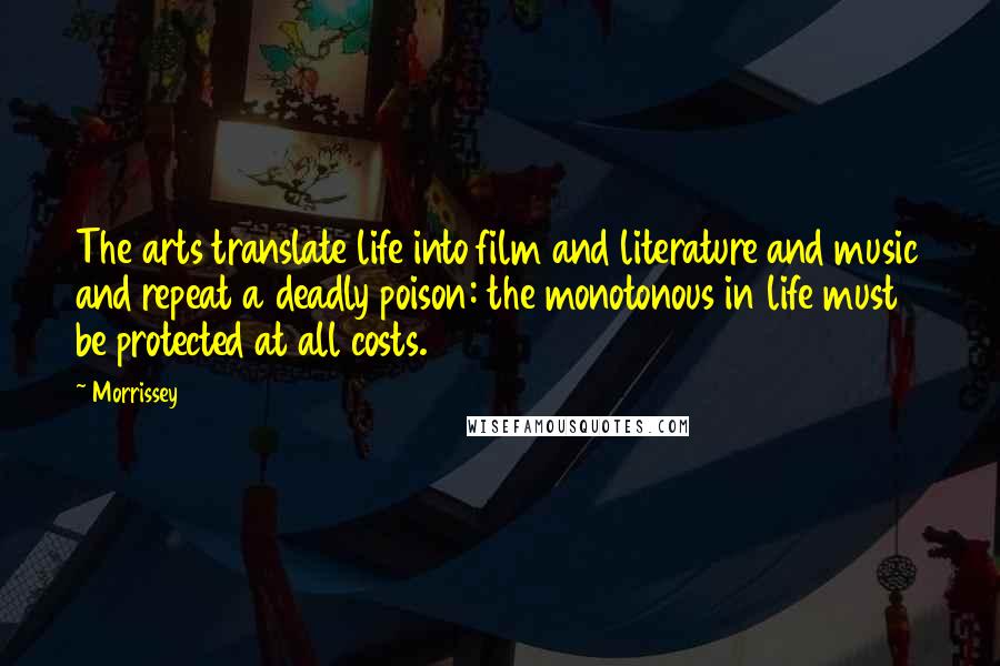 Morrissey Quotes: The arts translate life into film and literature and music and repeat a deadly poison: the monotonous in life must be protected at all costs.