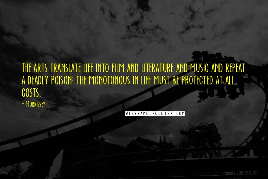 Morrissey Quotes: The arts translate life into film and literature and music and repeat a deadly poison: the monotonous in life must be protected at all costs.