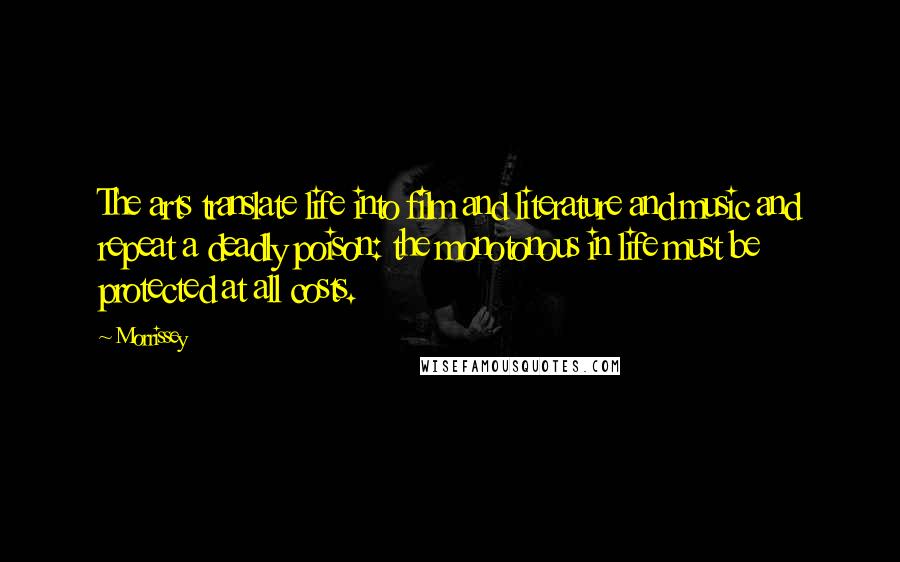 Morrissey Quotes: The arts translate life into film and literature and music and repeat a deadly poison: the monotonous in life must be protected at all costs.