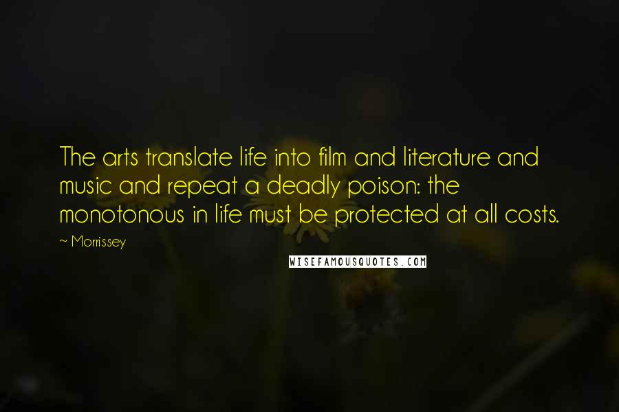Morrissey Quotes: The arts translate life into film and literature and music and repeat a deadly poison: the monotonous in life must be protected at all costs.