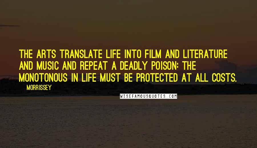 Morrissey Quotes: The arts translate life into film and literature and music and repeat a deadly poison: the monotonous in life must be protected at all costs.