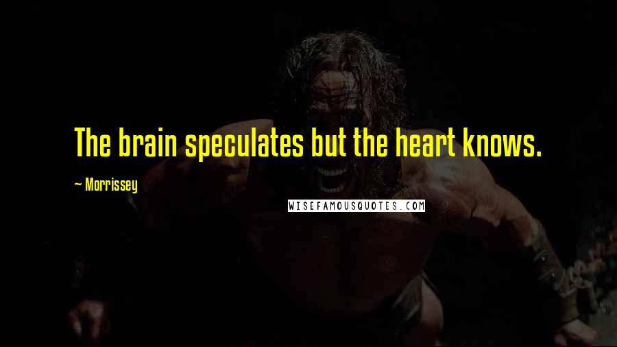 Morrissey Quotes: The brain speculates but the heart knows.