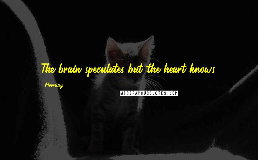 Morrissey Quotes: The brain speculates but the heart knows.