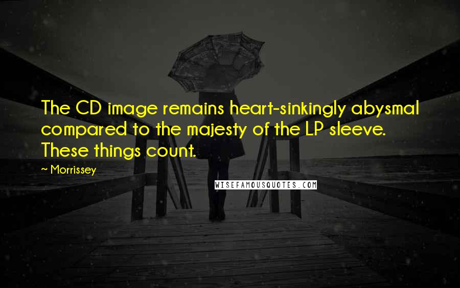 Morrissey Quotes: The CD image remains heart-sinkingly abysmal compared to the majesty of the LP sleeve. These things count.