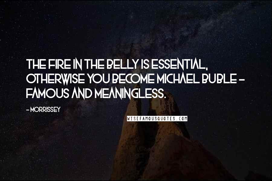 Morrissey Quotes: The fire in the belly is essential, otherwise you become Michael Buble - famous and meaningless.