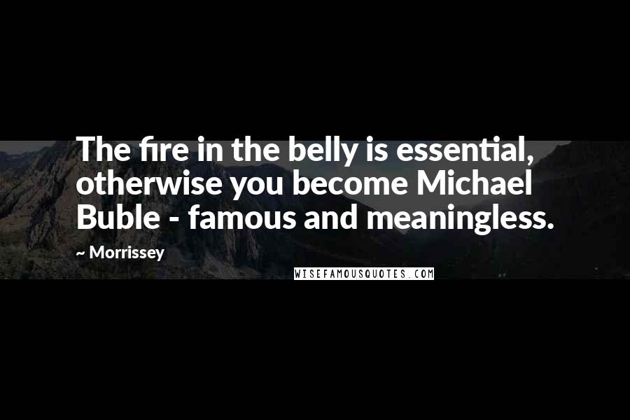 Morrissey Quotes: The fire in the belly is essential, otherwise you become Michael Buble - famous and meaningless.