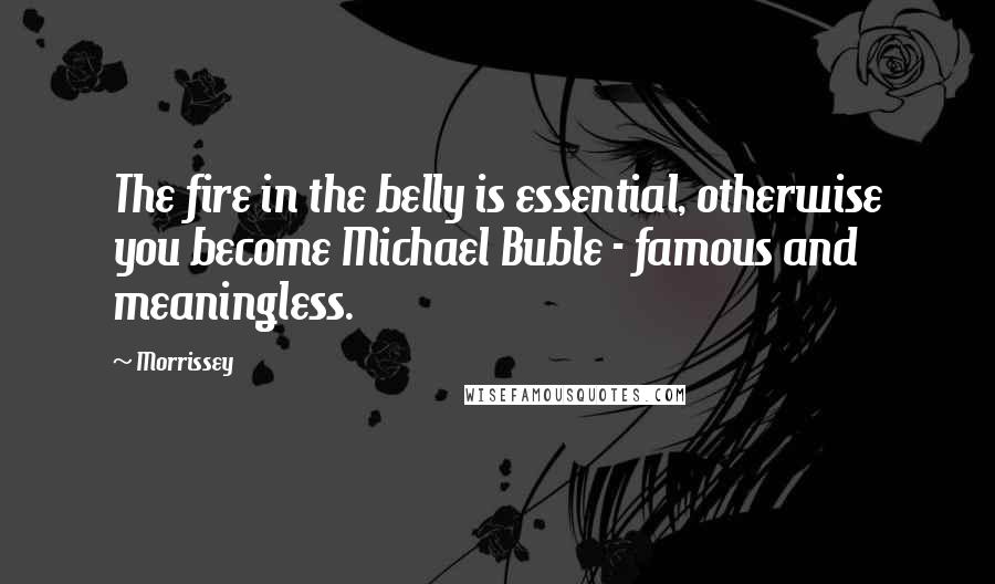 Morrissey Quotes: The fire in the belly is essential, otherwise you become Michael Buble - famous and meaningless.