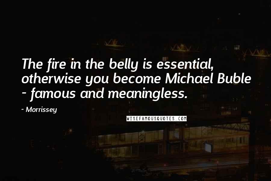 Morrissey Quotes: The fire in the belly is essential, otherwise you become Michael Buble - famous and meaningless.