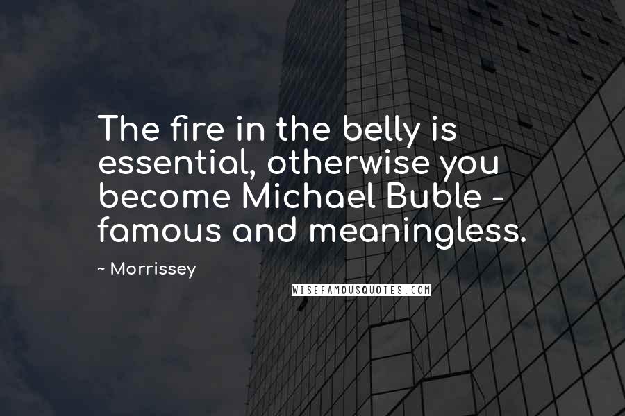 Morrissey Quotes: The fire in the belly is essential, otherwise you become Michael Buble - famous and meaningless.