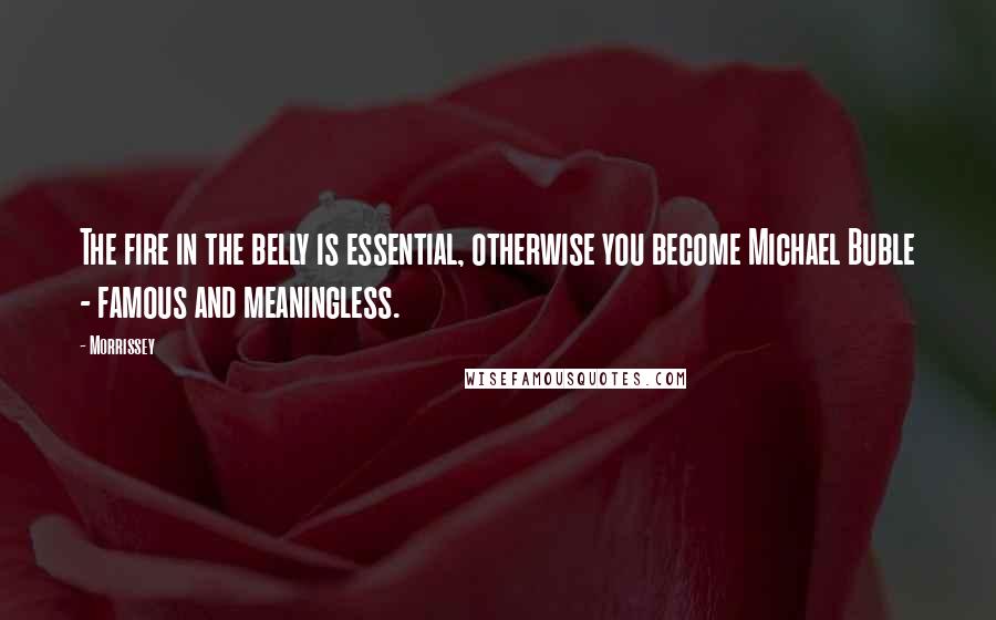 Morrissey Quotes: The fire in the belly is essential, otherwise you become Michael Buble - famous and meaningless.