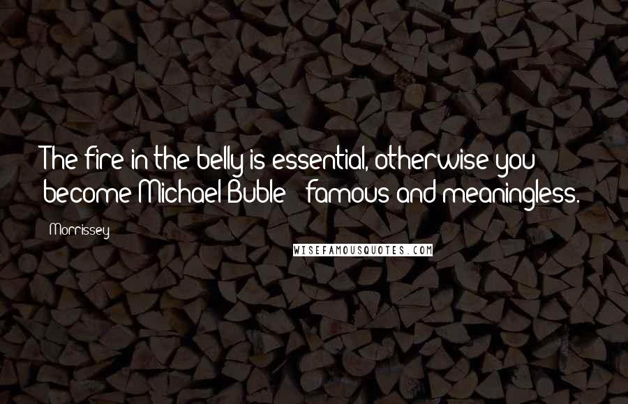 Morrissey Quotes: The fire in the belly is essential, otherwise you become Michael Buble - famous and meaningless.