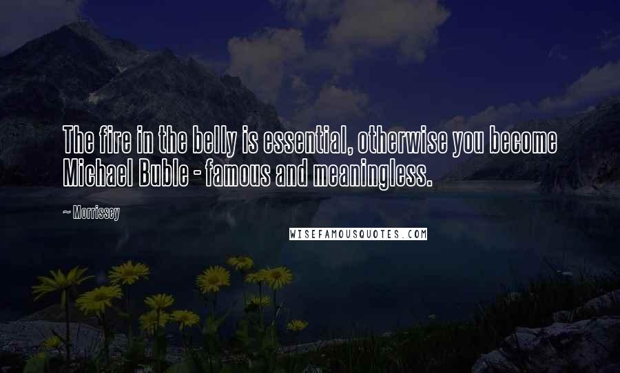 Morrissey Quotes: The fire in the belly is essential, otherwise you become Michael Buble - famous and meaningless.