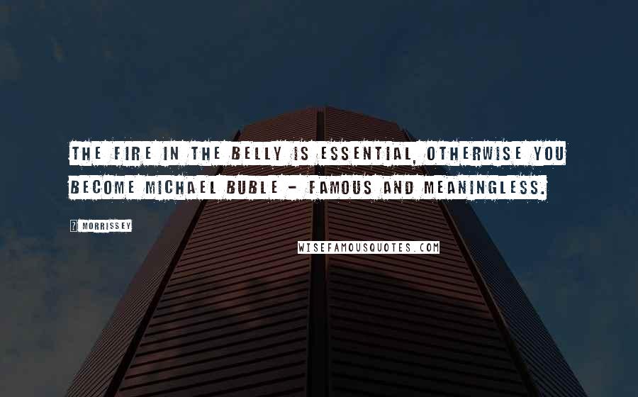 Morrissey Quotes: The fire in the belly is essential, otherwise you become Michael Buble - famous and meaningless.