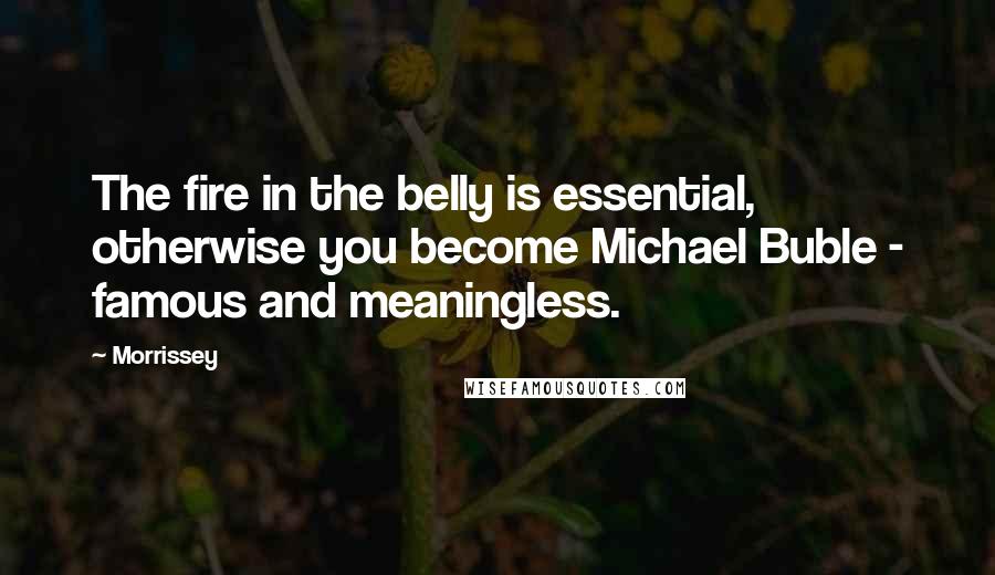 Morrissey Quotes: The fire in the belly is essential, otherwise you become Michael Buble - famous and meaningless.