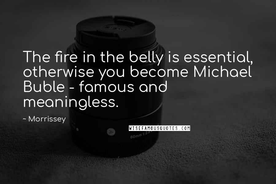 Morrissey Quotes: The fire in the belly is essential, otherwise you become Michael Buble - famous and meaningless.