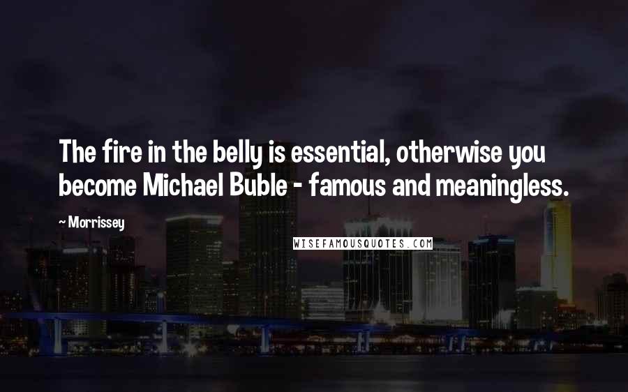 Morrissey Quotes: The fire in the belly is essential, otherwise you become Michael Buble - famous and meaningless.
