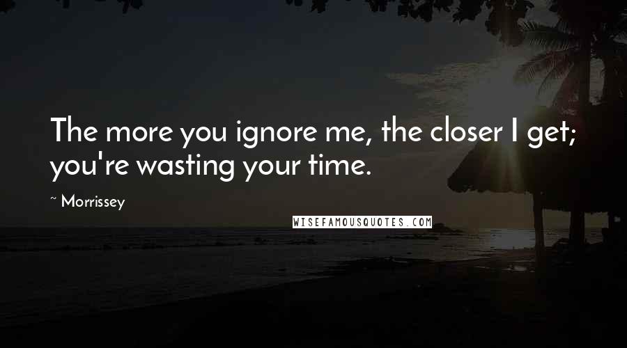 Morrissey Quotes: The more you ignore me, the closer I get; you're wasting your time.