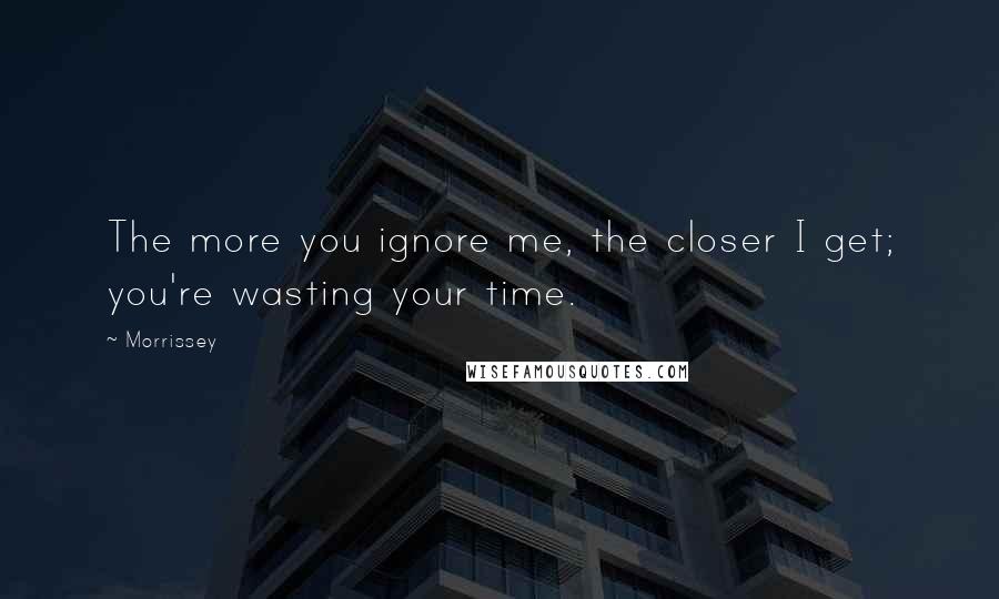 Morrissey Quotes: The more you ignore me, the closer I get; you're wasting your time.