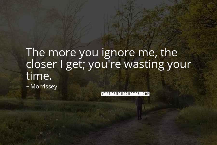 Morrissey Quotes: The more you ignore me, the closer I get; you're wasting your time.