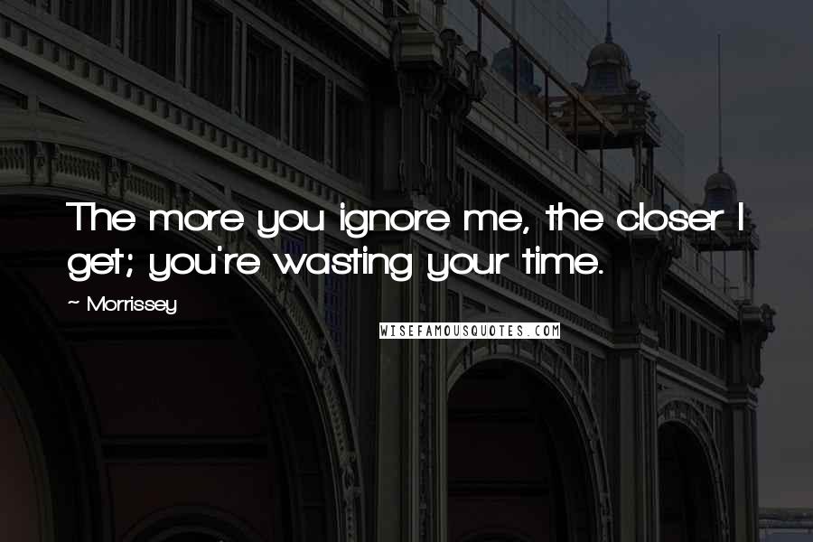 Morrissey Quotes: The more you ignore me, the closer I get; you're wasting your time.