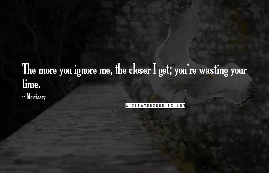 Morrissey Quotes: The more you ignore me, the closer I get; you're wasting your time.