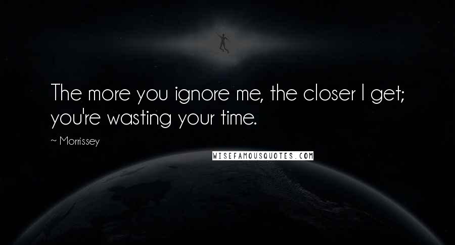 Morrissey Quotes: The more you ignore me, the closer I get; you're wasting your time.