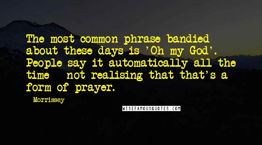 Morrissey Quotes: The most common phrase bandied about these days is 'Oh my God'. People say it automatically all the time - not realising that that's a form of prayer.