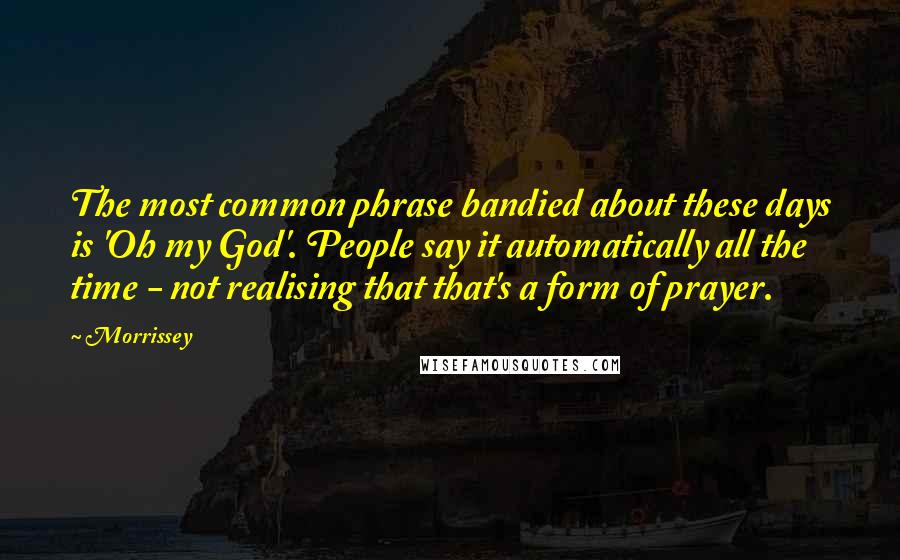 Morrissey Quotes: The most common phrase bandied about these days is 'Oh my God'. People say it automatically all the time - not realising that that's a form of prayer.