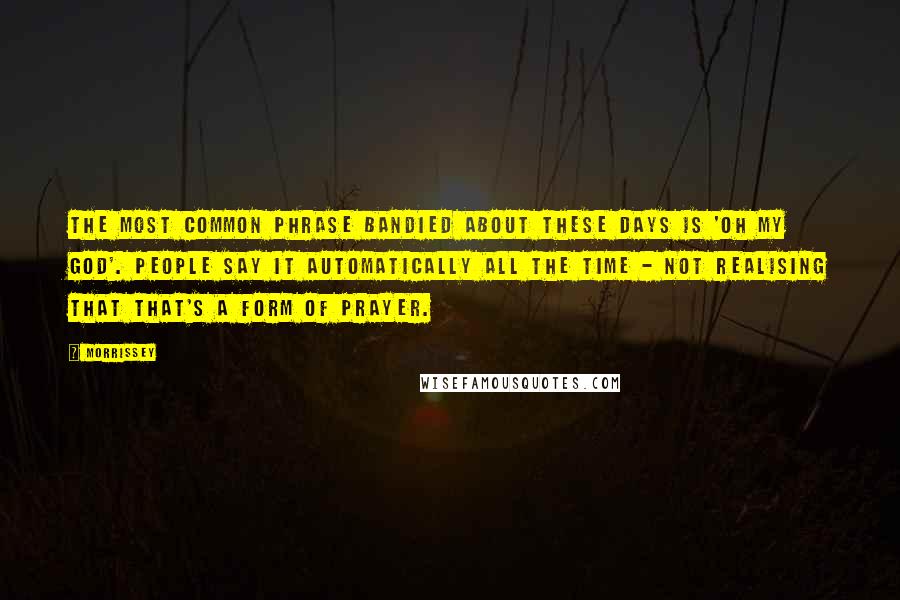 Morrissey Quotes: The most common phrase bandied about these days is 'Oh my God'. People say it automatically all the time - not realising that that's a form of prayer.