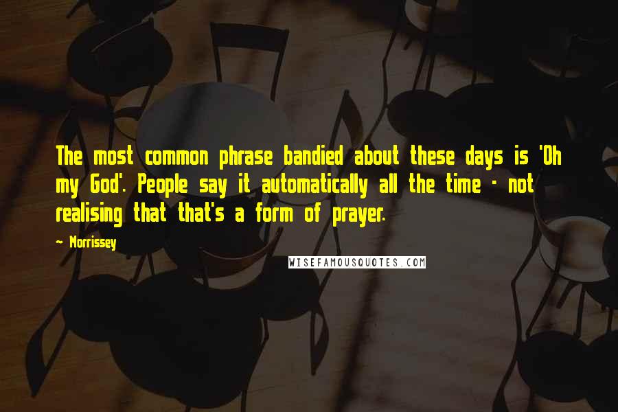 Morrissey Quotes: The most common phrase bandied about these days is 'Oh my God'. People say it automatically all the time - not realising that that's a form of prayer.