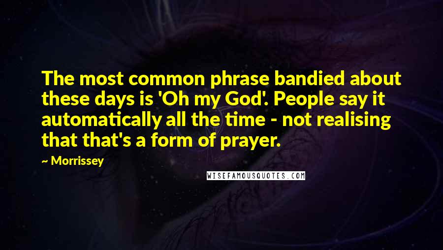 Morrissey Quotes: The most common phrase bandied about these days is 'Oh my God'. People say it automatically all the time - not realising that that's a form of prayer.