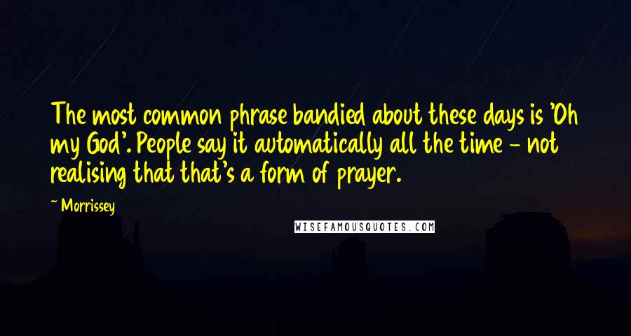 Morrissey Quotes: The most common phrase bandied about these days is 'Oh my God'. People say it automatically all the time - not realising that that's a form of prayer.