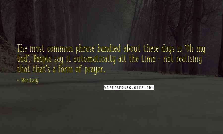 Morrissey Quotes: The most common phrase bandied about these days is 'Oh my God'. People say it automatically all the time - not realising that that's a form of prayer.