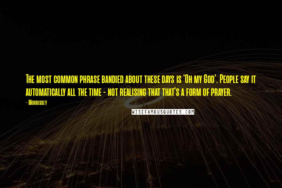 Morrissey Quotes: The most common phrase bandied about these days is 'Oh my God'. People say it automatically all the time - not realising that that's a form of prayer.