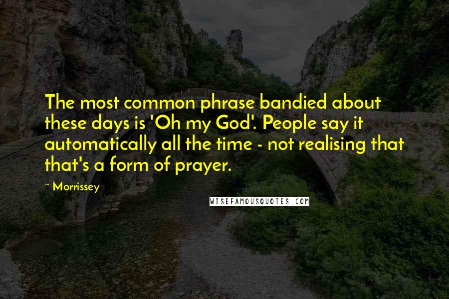 Morrissey Quotes: The most common phrase bandied about these days is 'Oh my God'. People say it automatically all the time - not realising that that's a form of prayer.