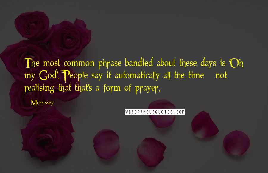 Morrissey Quotes: The most common phrase bandied about these days is 'Oh my God'. People say it automatically all the time - not realising that that's a form of prayer.