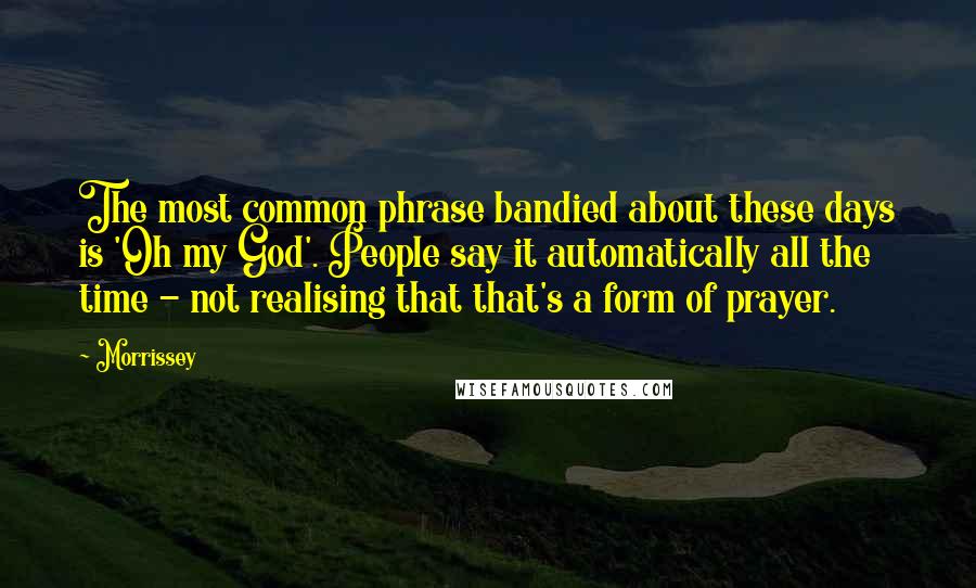 Morrissey Quotes: The most common phrase bandied about these days is 'Oh my God'. People say it automatically all the time - not realising that that's a form of prayer.