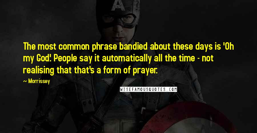 Morrissey Quotes: The most common phrase bandied about these days is 'Oh my God'. People say it automatically all the time - not realising that that's a form of prayer.