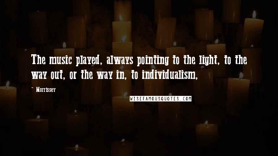 Morrissey Quotes: The music played, always pointing to the light, to the way out, or the way in, to individualism,