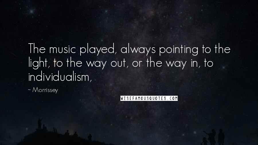 Morrissey Quotes: The music played, always pointing to the light, to the way out, or the way in, to individualism,