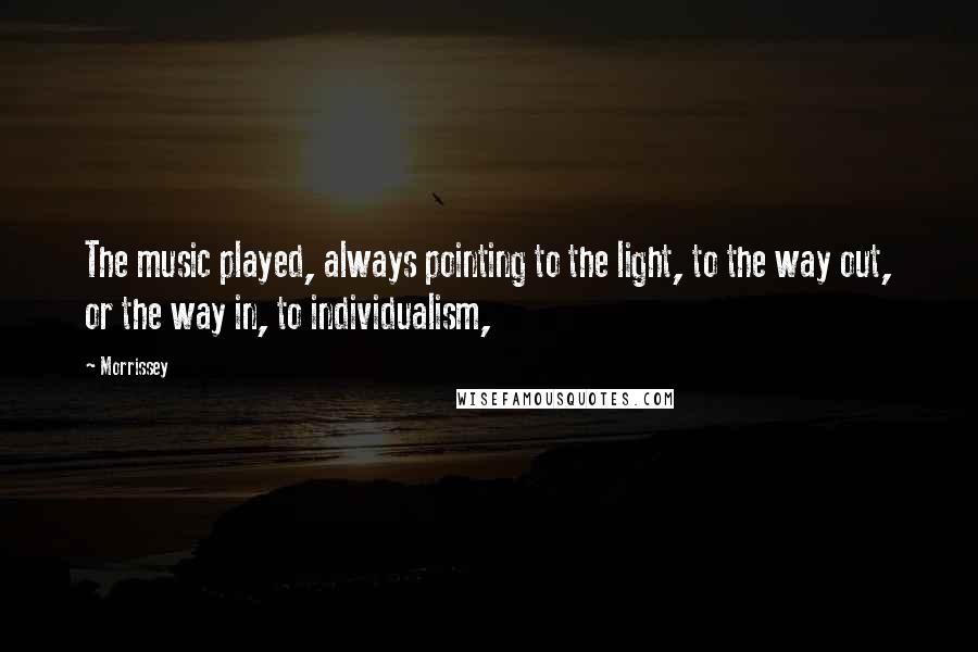 Morrissey Quotes: The music played, always pointing to the light, to the way out, or the way in, to individualism,